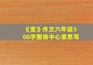 《变》作文六年级500字围绕中心意思写