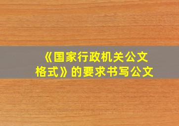 《国家行政机关公文格式》的要求书写公文