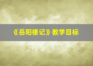 《岳阳楼记》教学目标