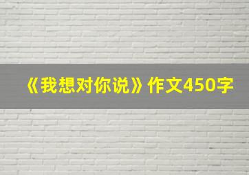 《我想对你说》作文450字