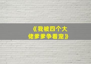 《我被四个大佬爹爹争着宠》