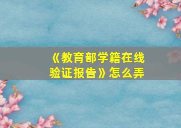 《教育部学籍在线验证报告》怎么弄