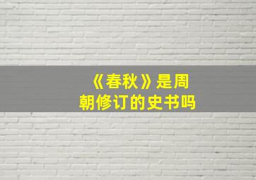 《春秋》是周朝修订的史书吗