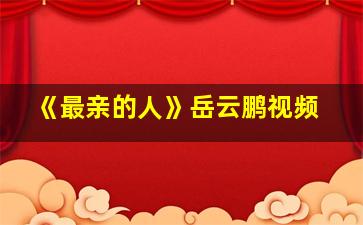 《最亲的人》岳云鹏视频