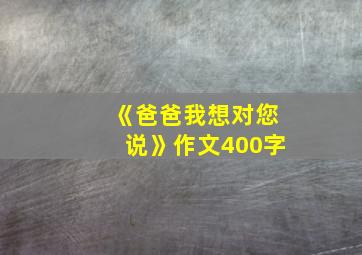 《爸爸我想对您说》作文400字