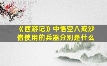 《西游记》中悟空八戒沙僧使用的兵器分别是什么