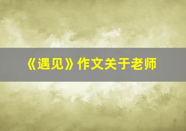 《遇见》作文关于老师