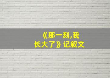 《那一刻,我长大了》记叙文