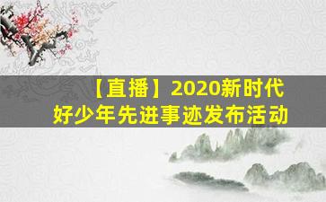 【直播】2020新时代好少年先进事迹发布活动