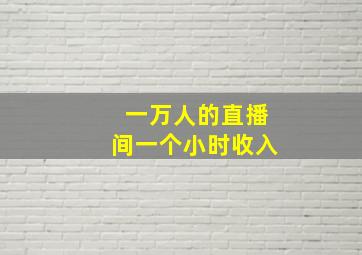 一万人的直播间一个小时收入