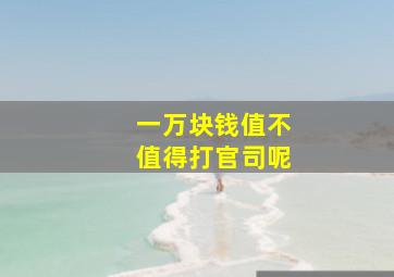 一万块钱值不值得打官司呢