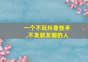 一个不玩抖音快手,不发朋友圈的人