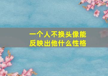 一个人不换头像能反映出他什么性格