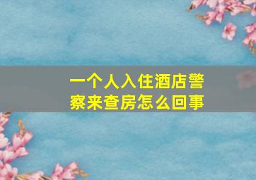 一个人入住酒店警察来查房怎么回事