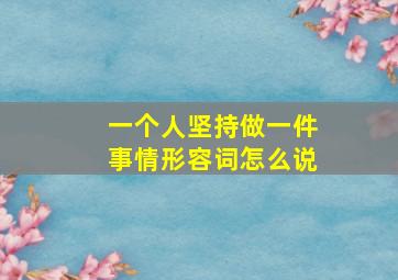 一个人坚持做一件事情形容词怎么说