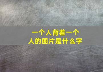 一个人背着一个人的图片是什么字