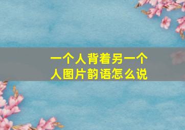 一个人背着另一个人图片韵语怎么说