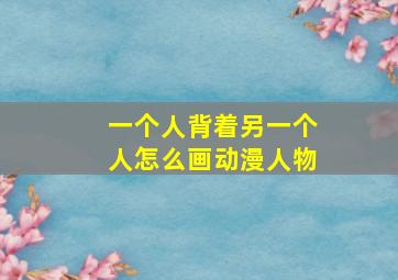 一个人背着另一个人怎么画动漫人物