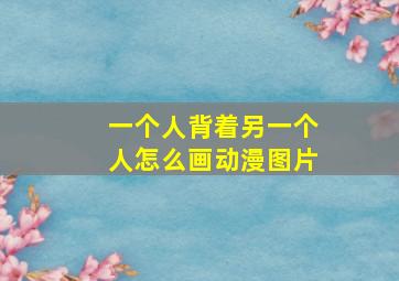 一个人背着另一个人怎么画动漫图片