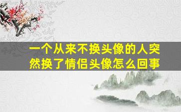 一个从来不换头像的人突然换了情侣头像怎么回事