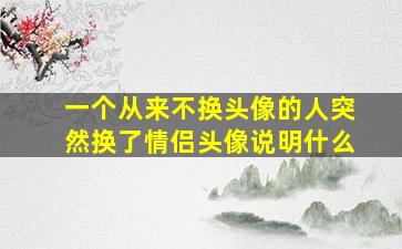 一个从来不换头像的人突然换了情侣头像说明什么