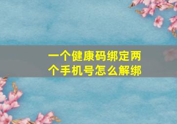 一个健康码绑定两个手机号怎么解绑