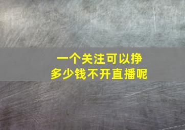 一个关注可以挣多少钱不开直播呢