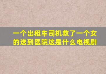 一个出租车司机救了一个女的送到医院这是什么电视剧