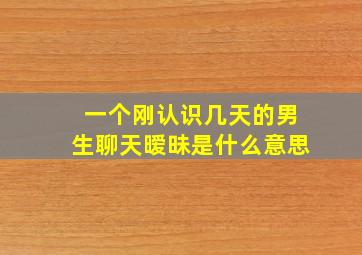 一个刚认识几天的男生聊天暧昧是什么意思