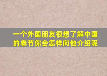 一个外国朋友很想了解中国的春节你会怎样向他介绍呢