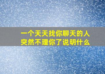 一个天天找你聊天的人突然不理你了说明什么