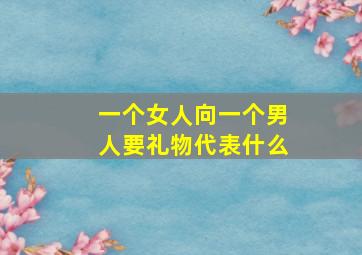 一个女人向一个男人要礼物代表什么