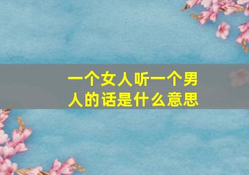 一个女人听一个男人的话是什么意思