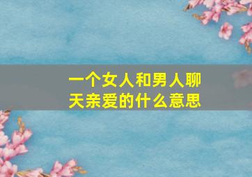 一个女人和男人聊天亲爱的什么意思