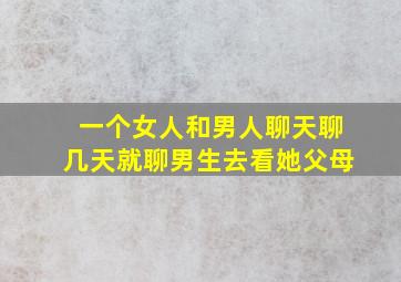 一个女人和男人聊天聊几天就聊男生去看她父母