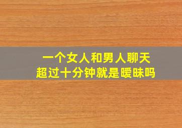 一个女人和男人聊天超过十分钟就是暧昧吗