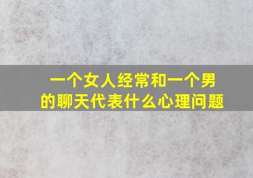 一个女人经常和一个男的聊天代表什么心理问题