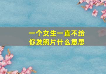 一个女生一直不给你发照片什么意思