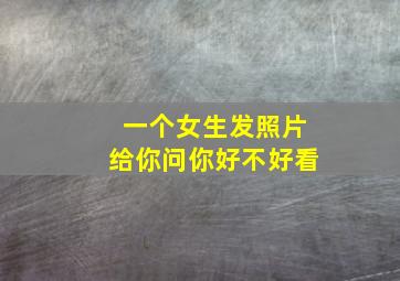 一个女生发照片给你问你好不好看