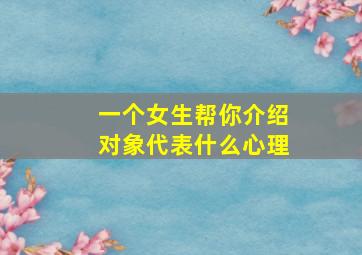 一个女生帮你介绍对象代表什么心理