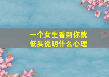 一个女生看到你就低头说明什么心理