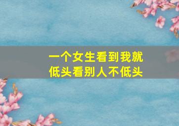 一个女生看到我就低头看别人不低头