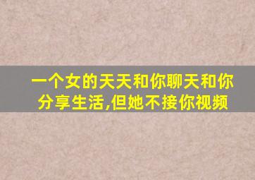 一个女的天天和你聊天和你分享生活,但她不接你视频