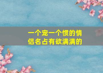 一个宠一个惯的情侣名占有欲满满的