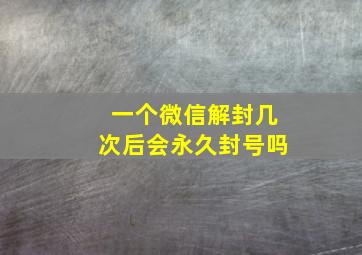 一个微信解封几次后会永久封号吗