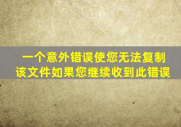 一个意外错误使您无法复制该文件如果您继续收到此错误