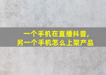 一个手机在直播抖音,另一个手机怎么上架产品