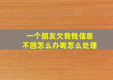 一个朋友欠我钱信息不回怎么办呢怎么处理