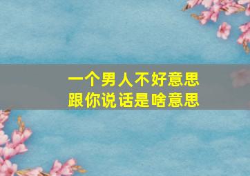 一个男人不好意思跟你说话是啥意思