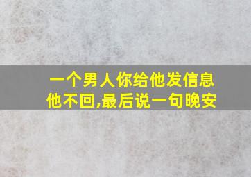 一个男人你给他发信息他不回,最后说一句晚安